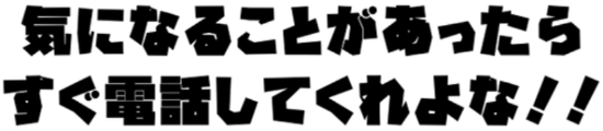 気になることがあったらすぐ電話してくれよな！！