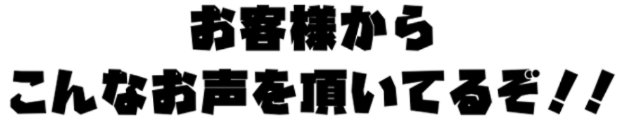 お客様からこんなお声をいただいているぞ！